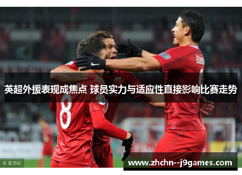 英超外援表现成焦点 球员实力与适应性直接影响比赛走势