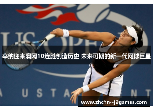 辛纳迎来澳网10连胜创造历史 未来可期的新一代网球巨星