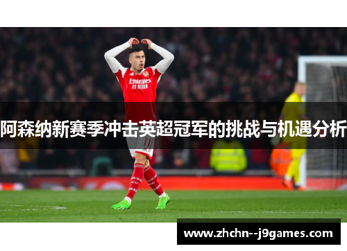 阿森纳新赛季冲击英超冠军的挑战与机遇分析