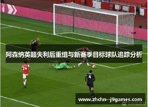 阿森纳英超失利后重组与新赛季目标球队追踪分析