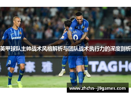英甲球队主帅战术风格解析与团队战术执行力的深度剖析