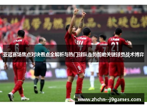 亚冠赛场焦点对决看点全解析与热门球队走势前瞻关键球员战术博弈