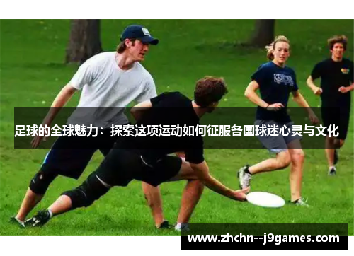 足球的全球魅力:探索这项运动如何征服各国球迷心灵与文化 足球的全球魅力:探索这项运动如何征服各国球迷心灵与文化