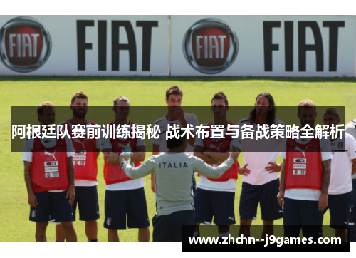 阿根廷队赛前训练揭秘 战术布置与备战策略全解析