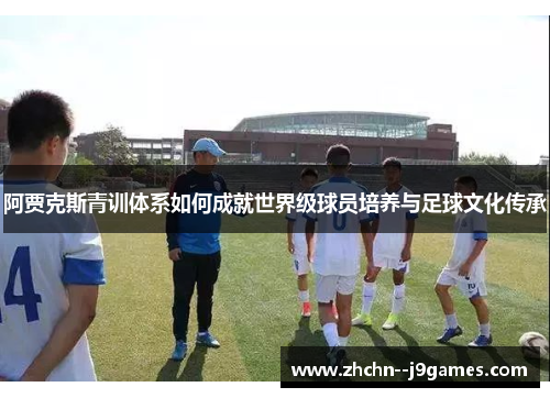 阿贾克斯青训体系如何成就世界级球员培养与足球文化传承