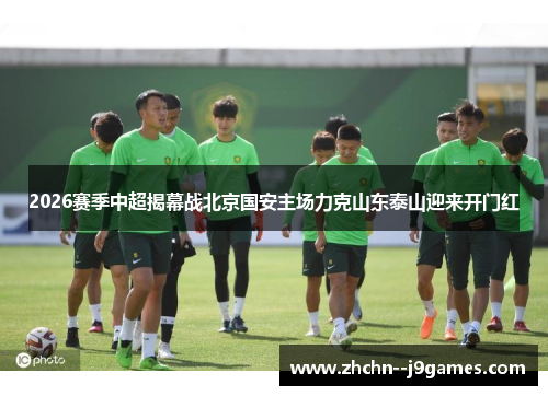 2026赛季中超揭幕战北京国安主场力克山东泰山迎来开门红 2026赛季中超揭幕战北京国安主场力克山东泰山迎来开门红