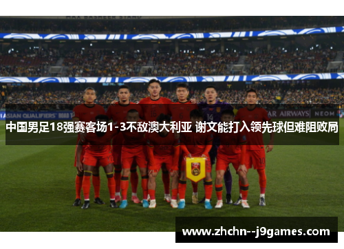 中国男足18强赛客场1-3不敌澳大利亚 谢文能打入领先球但难阻败局 中国男足18强赛客场1-3不敌澳大利亚 谢文能打入领先球但难阻败局