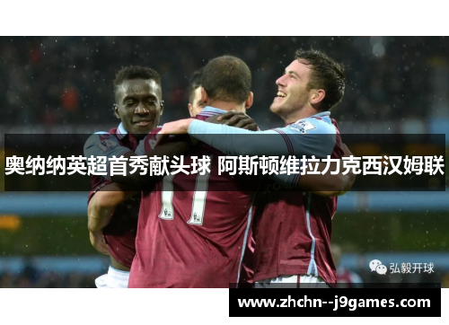 奥纳纳英超首秀献头球 阿斯顿维拉力克西汉姆联