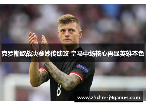 克罗斯欧战决赛妙传助攻 皇马中场核心再显英雄本色