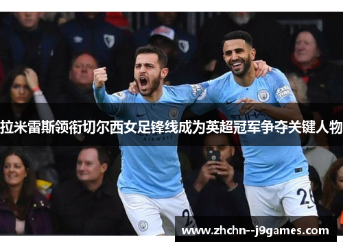拉米雷斯领衔切尔西女足锋线成为英超冠军争夺关键人物 拉米雷斯领衔切尔西女足锋线成为英超冠军争夺关键人物