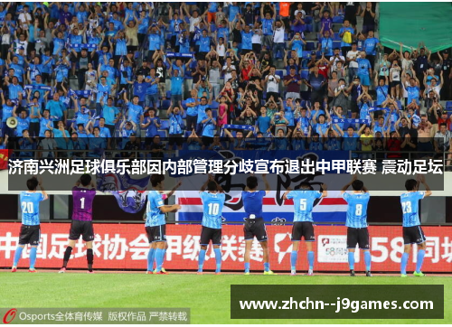济南兴洲足球俱乐部因内部管理分歧宣布退出中甲联赛 震动足坛 济南兴洲足球俱乐部因内部管理分歧宣布退出中甲联赛 震动足坛