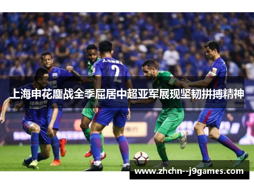 上海申花鏖战全季屈居中超亚军展现坚韧拼搏精神 上海申花鏖战全季屈居中超亚军展现坚韧拼搏精神