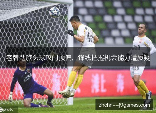 老牌劲旅头球攻门顶偏，锋线把握机会能力遭质疑